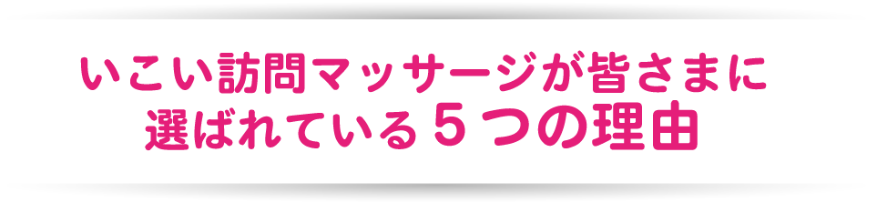 いこい訪問マッサージが皆さまに選ばれている５つの理由