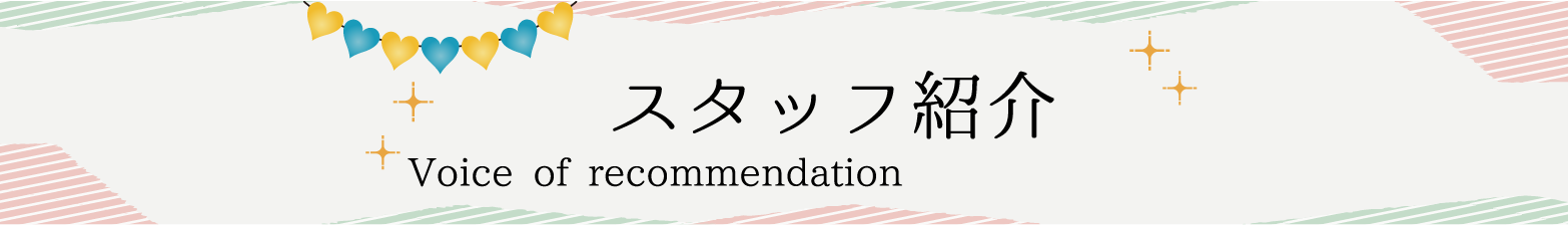 スタッフ紹介 Voice of recommendation